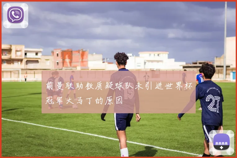 前曼联助教质疑球队未引进世界杯冠军大马丁的原因