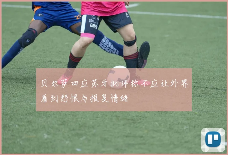 贝尔萨回应苏牙批评称不应让外界看到怨恨与报复情绪