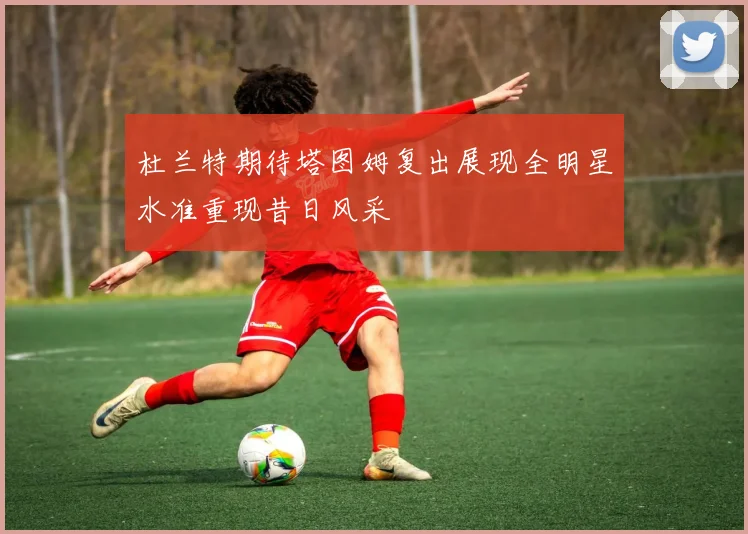 杜兰特期待塔图姆复出展现全明星水准重现昔日风采