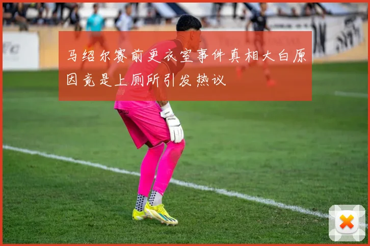 马绍尔赛前更衣室事件真相大白原因竟是上厕所引发热议