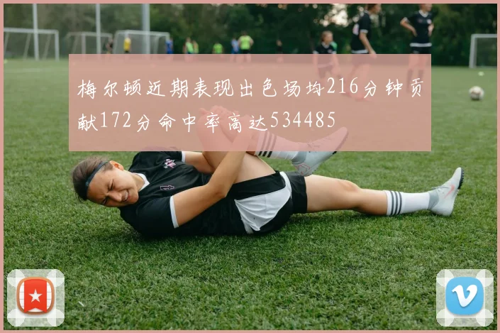 梅尔顿近期表现出色场均216分钟贡献172分命中率高达534485