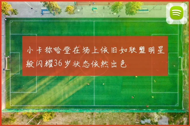 小卡称哈登在场上依旧如联盟明星般闪耀36岁状态依然出色