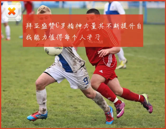 拜亚盛赞C罗精神力量其不断提升自我能力值得每个人学习