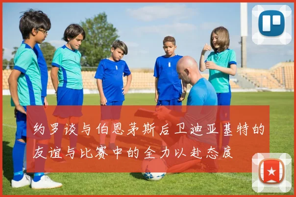 约罗谈与伯恩茅斯后卫迪亚基特的友谊与比赛中的全力以赴态度