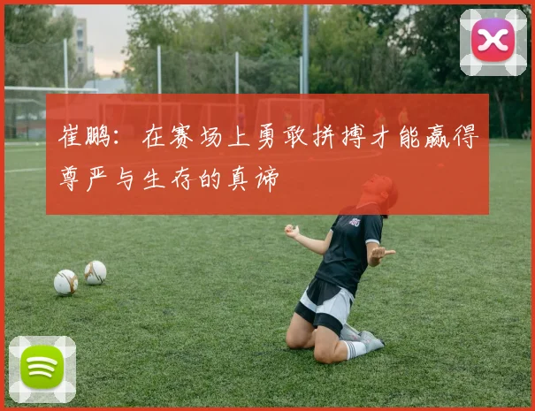 崔鹏：在赛场上勇敢拼搏才能赢得尊严与生存的真谛