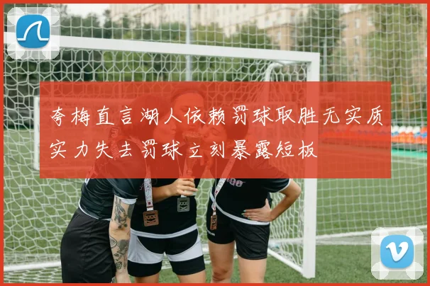 夸梅直言湖人依赖罚球取胜无实质实力失去罚球立刻暴露短板