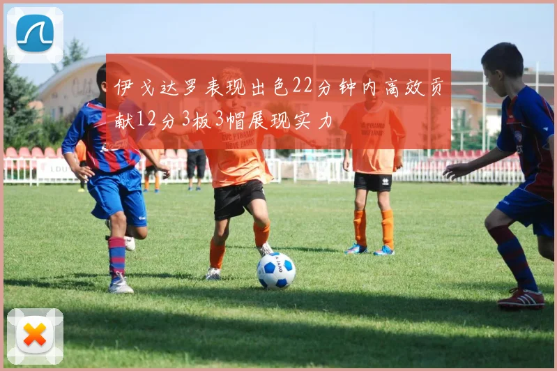 伊戈达罗表现出色22分钟内高效贡献12分3板3帽展现实力
