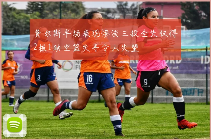 费尔斯半场表现惨淡三投全失仅得2板1助空篮失手令人失望