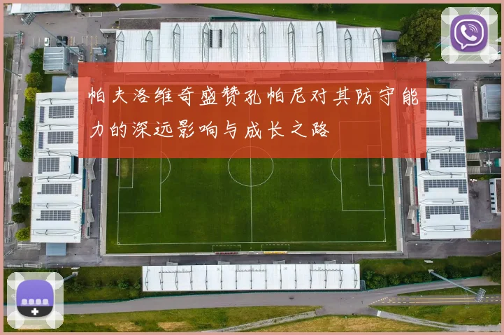 帕夫洛维奇盛赞孔帕尼对其防守能力的深远影响与成长之路