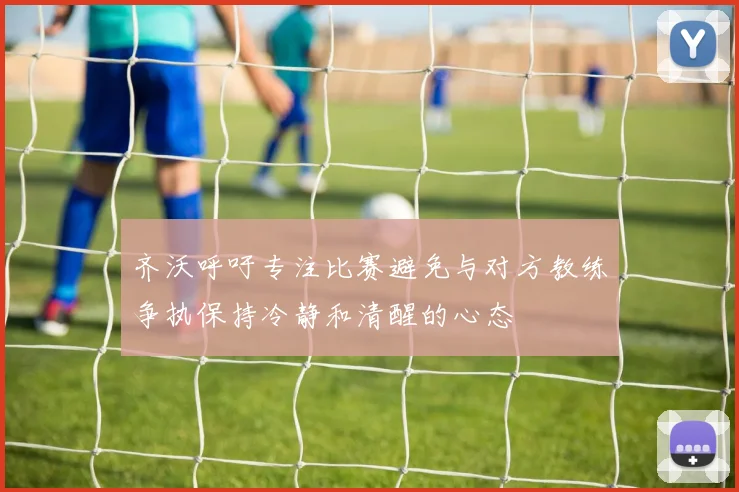 齐沃呼吁专注比赛避免与对方教练争执保持冷静和清醒的心态