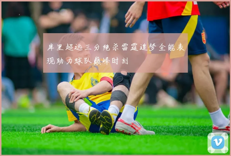 库里超远三分绝杀雷霆追梦全能表现助力球队巅峰时刻