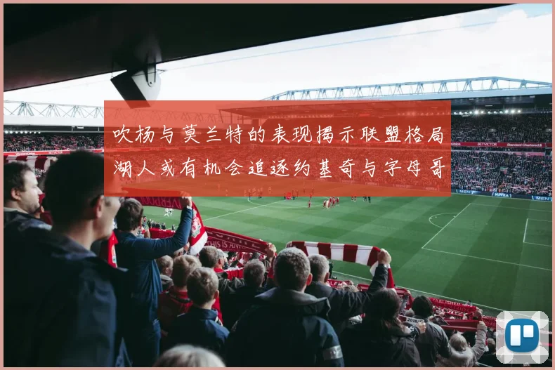 吹杨与莫兰特的表现揭示联盟格局湖人或有机会追逐约基奇与字母哥