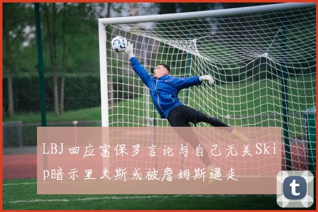 LBJ回应富保罗言论与自己无关Skip暗示里夫斯或被詹姆斯逼走