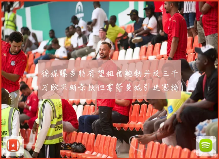 德媒曝多特有望租借鲍勃并设三千万欧买断条款但需等曼城引进塞梅尼奥