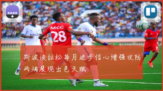 斯波谈拉松每月进步信心增强攻防两端展现出色天赋