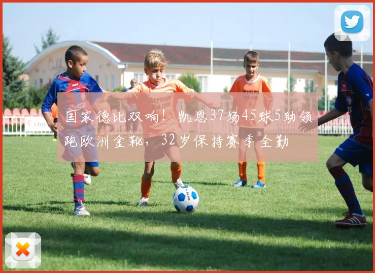 国家德比双响！凯恩37场45球5助领跑欧洲金靴，32岁保持赛季全勤