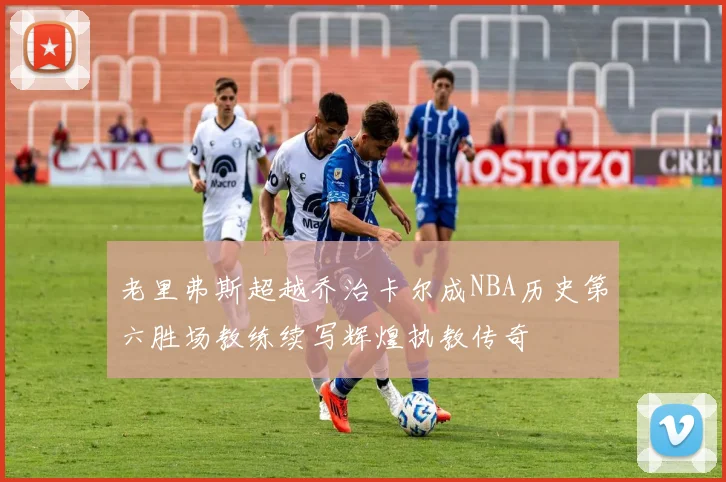 老里弗斯超越乔治卡尔成NBA历史第六胜场教练续写辉煌执教传奇