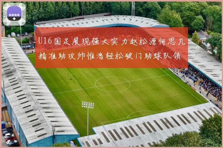 U16国足展现强大实力赵松源何思凡精准助攻帅惟浩轻松破门助球队领先