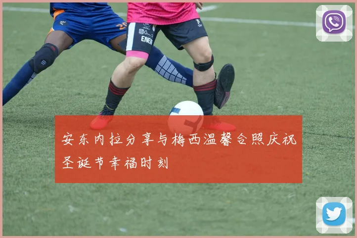 安东内拉分享与梅西温馨合照庆祝圣诞节幸福时刻