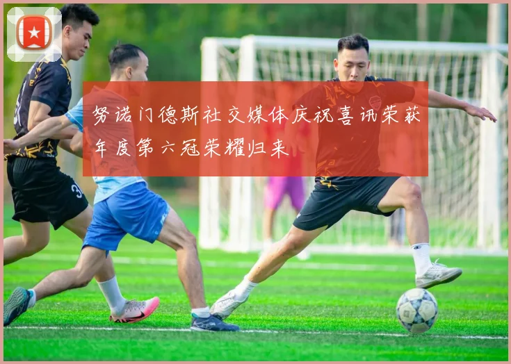 努诺门德斯社交媒体庆祝喜讯荣获年度第六冠荣耀归来