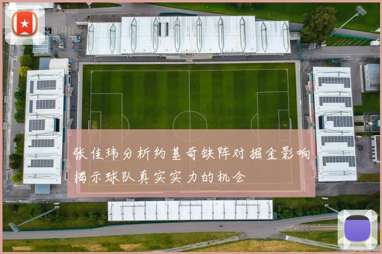 张佳玮分析约基奇缺阵对掘金影响揭示球队真实实力的机会