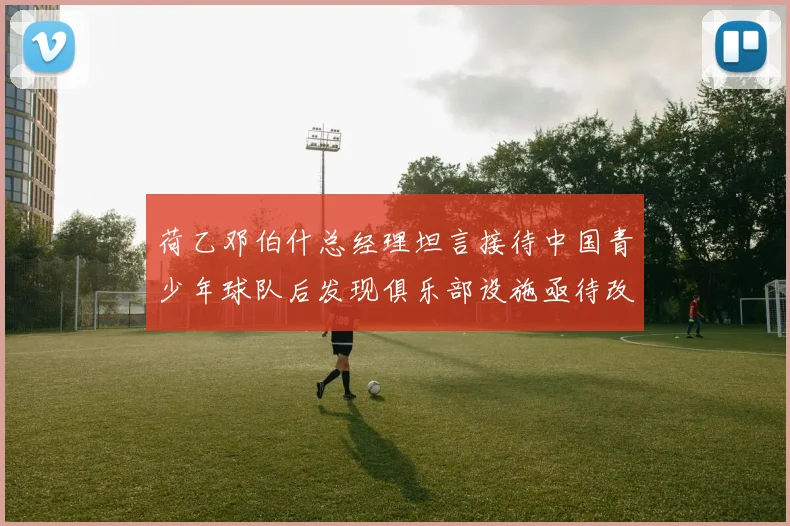 荷乙邓伯什总经理坦言接待中国青少年球队后发现俱乐部设施亟待改善