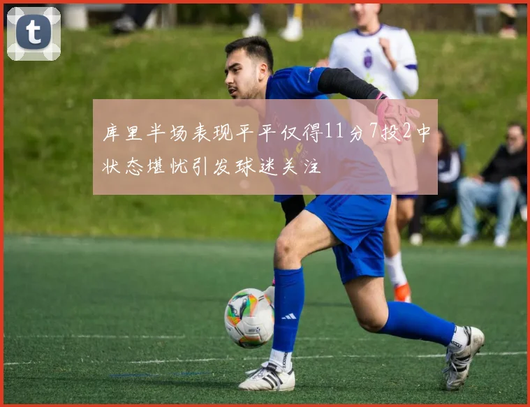 库里半场表现平平仅得11分7投2中状态堪忧引发球迷关注