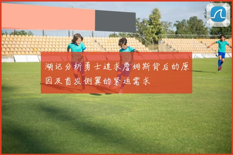 湖记分析勇士追求詹姆斯背后的原因及首发侧翼的紧迫需求