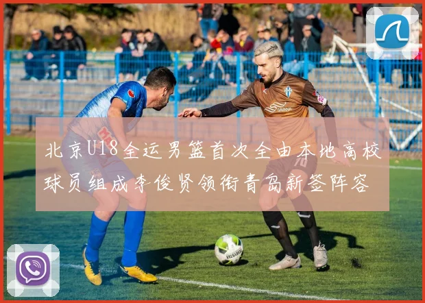 北京U18全运男篮首次全由本地高校球员组成李俊贤领衔青岛新签阵容