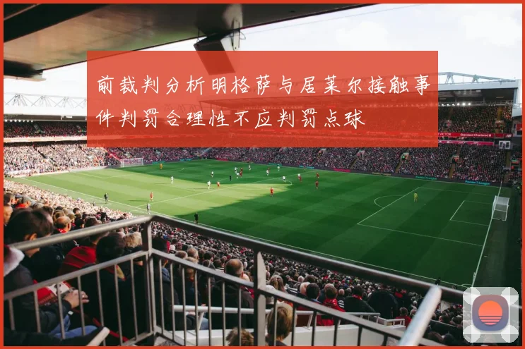前裁判分析明格萨与居莱尔接触事件判罚合理性不应判罚点球
