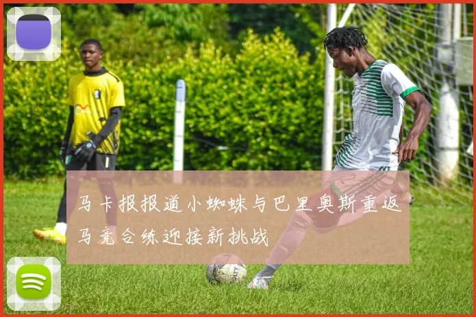 马卡报报道小蜘蛛与巴里奥斯重返马竞合练迎接新挑战