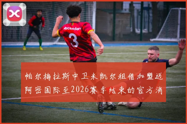 帕尔梅拉斯中卫米凯尔租借加盟迈阿密国际至2026赛季结束的官方消息