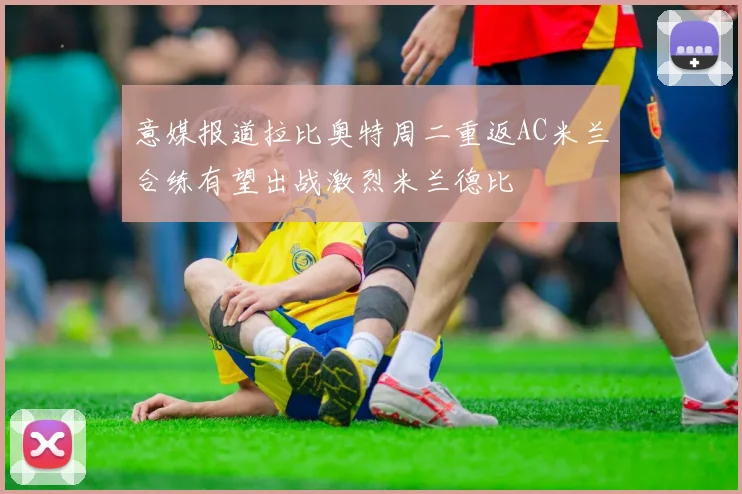 意媒报道拉比奥特周二重返AC米兰合练有望出战激烈米兰德比