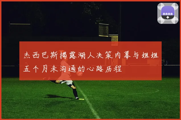 杰西巴斯揭露湖人决策内幕与姐姐五个月未沟通的心路历程