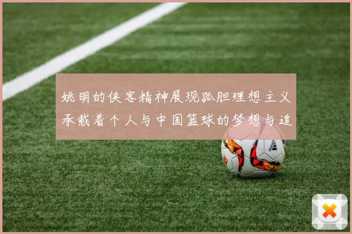 姚明的侠客精神展现孤胆理想主义承载着个人与中国篮球的梦想与追求
