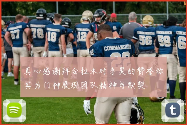 真心感谢拜合拉木对李昊的赞誉称其为门神展现团队精神与默契