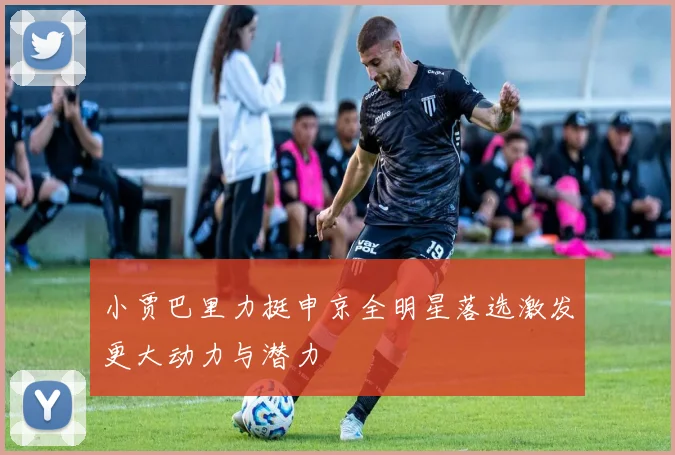 小贾巴里力挺申京全明星落选激发更大动力与潜力
