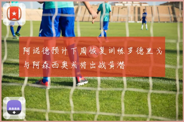 阿诺德预计下周恢复训练罗德里戈与阿森西奥或将出战黄潜